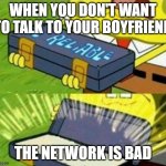 Spongebob ole reliable | WHEN YOU DON'T WANT TO TALK TO YOUR BOYFRIEND; THE NETWORK IS BAD | image tagged in spongebob ole reliable | made w/ Imgflip meme maker