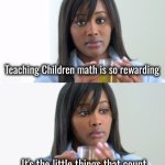 Teacher has a sense of humor | Teaching Children math is so rewarding; It's the little things that count | image tagged in tea lady reversed,im sorry little one,math is math,the count,countdown | made w/ Imgflip meme maker