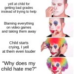 Clown Applying Makeup | yell at child for getting bad grades instead of trying to help; Blaming everything on video games and taking them away; Child starts crying, I yell at them even louder; "Why does my child hate me?" | image tagged in memes,clown applying makeup | made w/ Imgflip meme maker