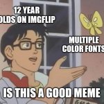 Making it vibrant doesn't make the meme funny | 12 YEAR OLDS ON IMGFLIP; MULTIPLE COLOR FONTS; IS THIS A GOOD MEME | image tagged in memes,is this a pigeon | made w/ Imgflip meme maker