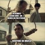 He’s everywhere | I’M ALWAYS SEEING WHO_AM_I MEMES ON FUN STREAM; EVERYONE ON IMGFLIP | image tagged in first time,who_am_i | made w/ Imgflip meme maker