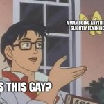 I female so men shut | A MAN DOING ANYTHING SLIGHTLY FEMININE; IS THIS GAY? | image tagged in memes,is this a pigeon | made w/ Imgflip meme maker