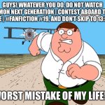 I regret… nothing! | GUYS! WHATEVER YOU DO, DO NOT WATCH POKÉMON NEXT GENERATION | CONTEST ABOARD THE ST. ANNE | #FANFICTION #19, AND DON’T SKIP TO 13:32!!! WORST MISTAKE OF MY LIFE!!! | image tagged in peter griffin running away,memes,family guy,shrek screaming,shrek 9/11 | made w/ Imgflip meme maker