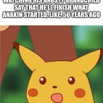 I guess it skipped a generation (star wars) | ANAKIN'S FORCE GHOST WATCHING HIS ANGSTY GRANDCHILD SAY THAT HE'LL FINISH WHAT ANAKIN STARTED, LIKE, 50 YEARS AGO | image tagged in surprised pikachu high quality,star wars,star wars meme,star wars prequels,kylo ren,darth vader | made w/ Imgflip meme maker