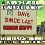 Last time anyone felt happy | WHEN THE WORLD IS WANTS TO BE HAPPY; FEELING HAPPY; BUT THE PEOPLE CAN’T REMEMBER WHEN THE LAST TIME THEY FELT HAPPY | image tagged in futurama zero days since last blank | made w/ Imgflip meme maker