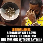 Bleh | LEBRON JAMES; REPORTEDLY ATE A BOWL OF NAILS FOR BREAKFAST THIS MORNING WITHOUT ANY MILK | image tagged in lebron james reportedly,spongebob,how tough are you | made w/ Imgflip meme maker