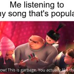 it's never any good | Me listening to any song that's popular: | image tagged in wow this is garbage you actually like this,music | made w/ Imgflip meme maker