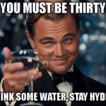 Atleast have 2.5L a day | YOU MUST BE THIRTY; GO DRINK SOME WATER, STAY HYDRATED | image tagged in memes,leonardo dicaprio cheers | made w/ Imgflip meme maker