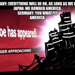 Challenger Approaching | GERMANY: EVERYTHING WILL BE OK, AS LONG AS WE DON'T-
JAPAN: WE BOMBED AMERICA.
GERMANY: YOU WHAT?!?
AMERICA: | image tagged in challenger approaching | made w/ Imgflip meme maker