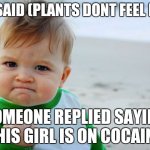 Tvg not tfg | TVG SAID (PLANTS DONT FEEL PAIN); SOMEONE REPLIED SAYING "THIS GIRL IS ON COCAINE" | image tagged in memes,success kid original | made w/ Imgflip meme maker