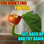 Failure Is Not An Option | YOU DIDN'T FAIL; YOU FELL; GET BACK UP AND TRY AGAIN; 🤟🦌❤️ | image tagged in memes,but that's none of my business,kermit the frog,failure is not an option,try try again,just keep swimming | made w/ Imgflip meme maker