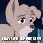 I Have A Huge Problem | I HAVE A HUGE PROBLEM | image tagged in lady and the tramp 2 angel,disney,alyssa milano | made w/ Imgflip meme maker