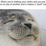 This is relatable to at least you part 4 | When you're folding your cloths and you put some on top of another and it makes a "poof" sound | image tagged in memes,satisfied seal,relatable | made w/ Imgflip meme maker