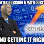 FR bro is slick | ME AFTER GUESSING A MATH QUESTION; AND GETTING IT RIGHT | image tagged in stonks | made w/ Imgflip meme maker