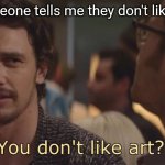 You don't like art? | Me when someone tells me they don't like HuskerDust: | image tagged in you don't like art | made w/ Imgflip meme maker