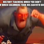 Mr incredible mad | HISTORY TEACHERS WHEN YOU DON'T KNOW WHEN COLUMBUS TOOK HIS 68419TH BREATH: | image tagged in mr incredible mad | made w/ Imgflip meme maker