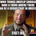 comment yes or no | WHO THINKS IMGFLIP SHOULD HAVE A THING WHERE THERE CAN BE A GROUP CHAT IN IMGFLIP; CUZ I DO | image tagged in memes,ancient aliens | made w/ Imgflip meme maker