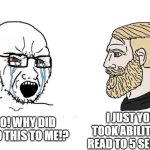 NOOOOOOOOO | NOOO! WHY DID YOU DO THIS TO ME!? I JUST YOUR TOOK ABILITY FOR READ TO 5 SECONDE | image tagged in soyboy vs yes chad,chad,reading,y u no,5 seconds of summer,lol so funny | made w/ Imgflip meme maker