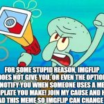 Please support! | FOR SOME STUPID REASON, IMGFLIP DOES NOT GIVE YOU, OR EVEN THE OPTION TO NOTIFY YOU WHEN SOMEONE USES A MEME TEMPLATE YOU MAKE! JOIN MY CAUSE AND HELP SPREAD THIS MEME SO IMGFLIP CAN CHANGE THAT! | image tagged in squidward megaphone,spongebob,squidward,memes,funny memes,revolution | made w/ Imgflip meme maker