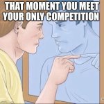 Pointing mirror guy | THAT MOMENT YOU MEET YOUR ONLY COMPETITION | image tagged in pointing mirror guy | made w/ Imgflip meme maker