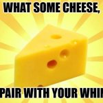 Cheese Time | WHAT SOME CHEESE, TO PAIR WITH YOUR WHINE? | image tagged in cheese time | made w/ Imgflip meme maker