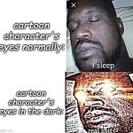 O_O | cartoon character's eyes normally:; cartoon character's eyes in the dark: | image tagged in i sleep real shit,cartoons,eyes | made w/ Imgflip meme maker