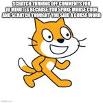 scratch moderation be like: | SCRATCH TURNING OFF COMMENTS FOR 10 MINUTES BECAUSE YOU SPOKE MORSE CODE AND SCRATCH THOUGHT YOU SAID A CURSE WORD | image tagged in scratch cat | made w/ Imgflip meme maker