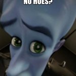 No Girls? | NO HOES? | image tagged in megamind no bitches | made w/ Imgflip meme maker