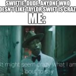 Great! We lost another one! | SWIFTIE: DUDE, ANYONE WHO DOESN'T LIKE TAYLOR SWIFT IS CRAZY! ME: | image tagged in it might seem crazy what i am bout to say,erm what da sigma | made w/ Imgflip meme maker