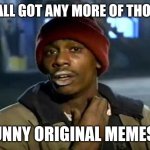 Do you have any? | Y'ALL GOT ANY MORE OF THOSE; FUNNY ORIGINAL MEMES? | image tagged in memes,y'all got any more of that,original,funny | made w/ Imgflip meme maker