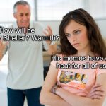 My memes | How will he provide? Shelter? Warmth? His memes have enough heat for all of us, Dad | image tagged in father daughter,memes,hot memes | made w/ Imgflip meme maker