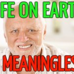 Life On Earth Is Meaningless | LIFE ON EARTH; IS MEANINGLESS | image tagged in awkward smiling old man,life sucks,i don't want to live on this planet anymore,planets,life lessons,life | made w/ Imgflip meme maker