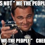 Leonardo Dicaprio Cheers | IT'S NOT " ME THE PEOPLE "; IT'S " WE THE PEOPLE "    CHEERS!!! | image tagged in memes,leonardo dicaprio cheers | made w/ Imgflip meme maker