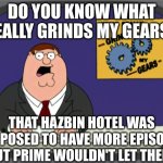 Peter Griffin News Meme | DO YOU KNOW WHAT REALLY GRINDS MY GEARS? THAT HAZBIN HOTEL WAS SUPPOSED TO HAVE MORE EPISODES BUT PRIME WOULDN'T LET THEM! | image tagged in family guy,hazbin hotel,hh,prime,amazon,peter griffin | made w/ Imgflip meme maker