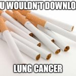 cigarettes | YOU WOULDN'T DOWNLOAD; LUNG CANCER | image tagged in cigarettes | made w/ Imgflip meme maker