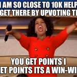 Oprah You Get A | I AM SO CLOSE TO 10K HELP ME GET THERE BY UPVOTING THIS; YOU GET POINTS I GET POINTS ITS A WIN-WIN | image tagged in memes,oprah you get a | made w/ Imgflip meme maker