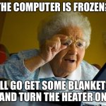 Grandma Finds The Internet | THE COMPUTER IS FROZEN? I'LL GO GET SOME BLANKETS AND TURN THE HEATER ON | image tagged in memes,grandma finds the internet | made w/ Imgflip meme maker