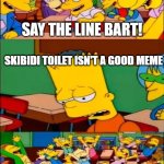 say the line bart! simpsons | SAY THE LINE BART! SKIBIDI TOILET ISN'T A GOOD MEME; FINALLY! | image tagged in say the line bart simpsons | made w/ Imgflip meme maker