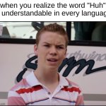 Huh? | when you realize the word "Huh" is understandable in every language | image tagged in you guys are getting paid,huh | made w/ Imgflip meme maker