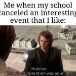 This happened to me today | Me when my school canceled an interesting event that I like: | image tagged in hold on this whole operation was your idea,memes,funny,school | made w/ Imgflip meme maker