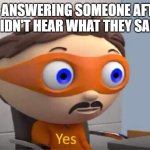 Protegent Yes | ME ANSWERING SOMEONE AFTER I DIDN'T HEAR WHAT THEY SAID: | image tagged in protegent yes,memes | made w/ Imgflip meme maker