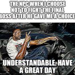 UNDERSTANDABLE, HAVE A GREAT DAY | THE NPC WHEN I CHOOSE NOT TO FIGHT THE FINAL BOSS AFTER HE GAVE ME A CHOICE: | image tagged in understandable have a great day,memes | made w/ Imgflip meme maker