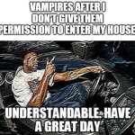 UNDERSTANDABLE, HAVE A GREAT DAY | VAMPIRES AFTER I DON'T GIVE THEM PERMISSION TO ENTER MY HOUSE: | image tagged in understandable have a great day,memes | made w/ Imgflip meme maker