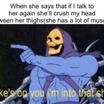 Jokes on you im into that shit | When she says that if I talk to her again she’ll crush my head between her thighs(she has a lot of muscle): | image tagged in jokes on you im into that shit | made w/ Imgflip meme maker