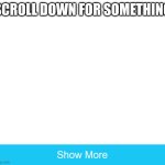 e | SCROLL DOWN FOR SOMETHING | image tagged in memes | made w/ Imgflip meme maker