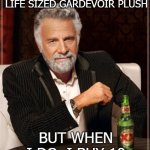 Need more mommy | I DON'T ALWAYS BUY A LIFE SIZED GARDEVOIR PLUSH; BUT WHEN I DO, I BUY 10 | image tagged in memes,the most interesting man in the world,gardevoir,pokemon,plush,waifu | made w/ Imgflip meme maker