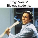 Poor guy | Frog: *exists*
Biology students: | image tagged in american psycho,biology,frog,memes,funny,school | made w/ Imgflip meme maker