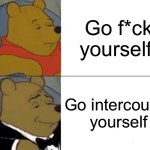 Tuxedo Winnie The Pooh Meme | Go f*ck yourself; Go intercourse yourself | image tagged in memes,tuxedo winnie the pooh | made w/ Imgflip meme maker