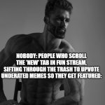 i wish more people did this | NOBODY: PEOPLE WHO SCROLL THE 'NEW' TAB IN FUN STREAM, SIFTING THROUGH THE TRASH TO UPVOTE UNDERATED MEMES SO THEY GET FEATURED: | image tagged in giga chad,tag,youre it | made w/ Imgflip meme maker