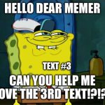 Help plz | HELLO DEAR MEMER; TEXT #3; CAN YOU HELP ME REMOVE THE 3RD TEXT!?!?!?!? | image tagged in memes,don't you squidward | made w/ Imgflip meme maker